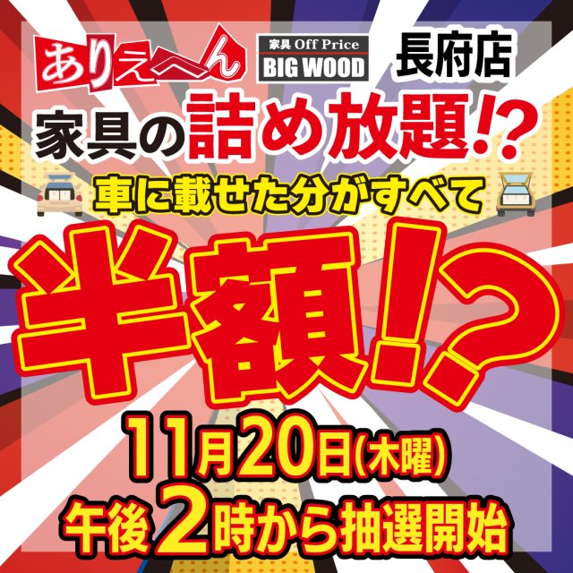 .

9月に千葉県市原市のビッグウッド市原店で行った
大人気企画をビッグウッド長府店で開催いたします！

家具の詰め放題！
詰め込めた分がすべて半額！？
（割引上限金額:10万円）

長府店店頭にて事前受付参加者募集中！
※参加には事前申し込みが必須です。当日ご来店での参加はできませんので、予めご了承ください。

開催は11月20日（木曜日）午後2時抽選スタート！
※当日抽選で当選した方のみ参加可能となります。

ビッグウッド長府店内にて参加者申込書に必要事項記載の上、抽選箱にご投函された方の中から抽選させていただきます。

注意事項
・応募は1組様1回限りとさせていただきます。（1家族＝1組とさせていただきます。）
・レンタカーでのご応募は対象外とさせていただきます。（自家用車に限ります。）
・軽トラック、トラック、バス、キャンピングカー等の車種は対象外とさせていただきます。
・抽選会から商品の積み込み作業までを撮影させていただき、後日弊社SNSで公開することをご了承いただける方のみ対象とさせていただきます。
・商品の積み込み作業は店舗スタッフがサポートさせていただきます。
・抽選時にその場にいらっしゃらない場合は当選無効とさせていただきます。
・雑貨や絨毯（ラグ）等の商品は対象外とさせていただきます。
・商品選びから詰め込み作業完了までの制限時間を1時間とさせていただきます。
・ご不明な点等ございましたら、お近くの店舗スタッフまでお気軽にお声掛けくださいませ。

#山口県 #下関市 #長府 #ゆめタウン長府 #ビッグウッド #PR